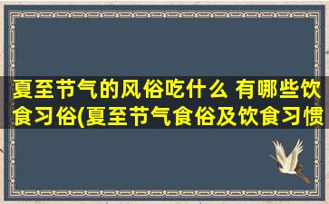 夏至节气的风俗吃什么 有哪些饮食习俗(夏至节气食俗及饮食习惯，一起来了解！)